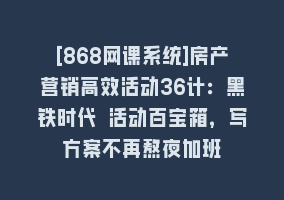 [868网课系统]房产营销高效活动36计：黑铁时代 活动百宝箱，写方案不再熬夜加班868网课-868网课系统868网课系统