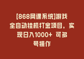 [868网课系统]游戏全自动挂机打金项目，实现日入1000+ 可多号操作868网课-868网课系统868网课系统