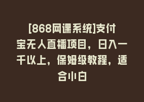 [868网课系统]支付宝无人直播项目，日入一千以上，保姆级教程，适合小白868网课-868网课系统868网课系统