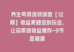 养生号带货特训营【12期】收益更稳定的玩法，让你带货收益爆炸-9节直播课868网课-868网课系统868网课系统