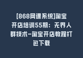 [868网课系统]淘宝开店培训55期：无界人群技术-淘宝开店教程打包下载868网课-868网课系统868网课系统