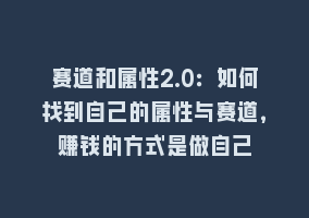 赛道和属性2.0：如何找到自己的属性与赛道，赚钱的方式是做自己868网课-868网课系统868网课系统