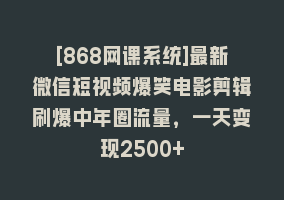 [868网课系统]最新微信短视频爆笑电影剪辑刷爆中年圈流量，一天变现2500+868网课-868网课系统868网课系统