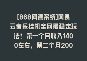 [868网课系统]网易云音乐挂机全网最稳定玩法！第一个月收入1400左右，第二个月2000-2…868网课-868网课系统868网课系统