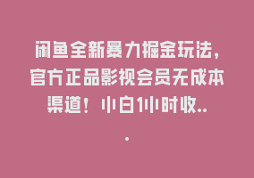 闲鱼全新暴力掘金玩法，官方正品影视会员无成本渠道！小白1小时收…868网课-868网课系统868网课系统