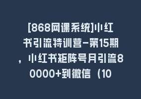 [868网课系统]小红书引流特训营-第15期，小红书矩阵号月引流80000+到微信（10节课）868网课-868网课系统868网课系统