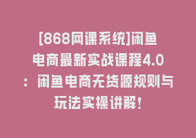 [868网课系统]闲鱼电商最新实战课程4.0：闲鱼电商无货源规则与玩法实操讲解！868网课-868网课系统868网课系统