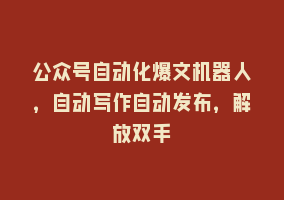 公众号自动化爆文机器人，自动写作自动发布，解放双手868网课-868网课系统868网课系统