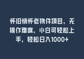 怀旧情怀老物件项目，无操作难度，小白可轻松上手，轻松日入1000+868网课-868网课系统868网课系统