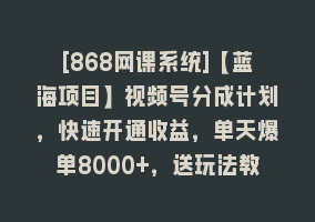 [868网课系统]【蓝海项目】视频号分成计划，快速开通收益，单天爆单8000+，送玩法教程868网课-868网课系统868网课系统