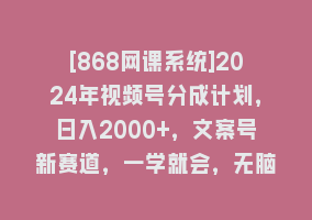 [868网课系统]2024年视频号分成计划，日入2000+，文案号新赛道，一学就会，无脑操作。868网课-868网课系统868网课系统