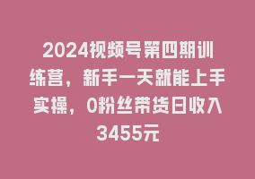 2024视频号第四期训练营，新手一天就能上手实操，0粉丝带货日收入3455元868网课-868网课系统868网课系统