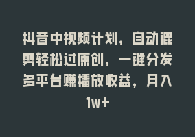 抖音中视频计划，自动混剪轻松过原创，一键分发多平台赚播放收益，月入1w+868网课-868网课系统868网课系统