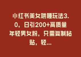 小红书美女哄睡玩法3.0，日引200+高质量年轻男女粉，只需复制粘贴，轻…868网课-868网课系统868网课系统