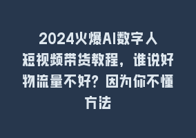 2024火爆AI数字人短视频带货教程，谁说好物流量不好？因为你不懂方法868网课-868网课系统868网课系统