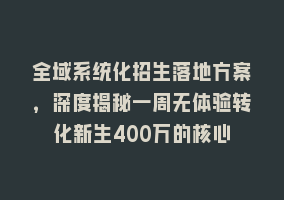 全域系统化招生落地方案，深度揭秘一周无体验转化新生400万的核心868网课-868网课系统868网课系统