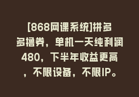 [868网课系统]拼多多撸券，单机一天纯利润480，下半年收益更高，不限设备，不限IP。868网课-868网课系统868网课系统