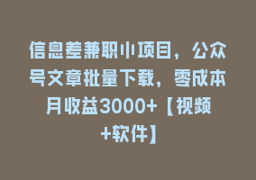 信息差兼职小项目，公众号文章批量下载，零成本月收益3000+【视频+软件】868网课-868网课系统868网课系统