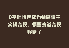 0基础快速成为情感博主实操变现，情感赛道变现野路子868网课-868网课系统868网课系统