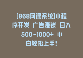 [868网课系统]小程序开发 广告赚钱 日入500~1000+ 小白轻松上手！868网课-868网课系统868网课系统