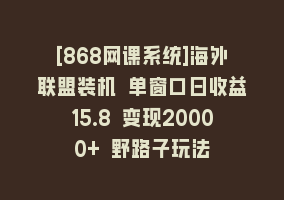 [868网课系统]海外联盟装机 单窗口日收益15.8 变现20000+ 野路子玩法868网课-868网课系统868网课系统