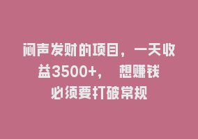 闷声发财的项目，一天收益3500+， 想赚钱必须要打破常规868网课-868网课系统868网课系统