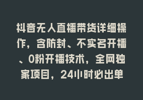 抖音无人直播带货详细操作，含防封、不实名开播、0粉开播技术，全网独家项目，24小时必出单868网课-868网课系统868网课系统