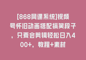 [868网课系统]视频号怀旧动画搭配搞笑段子，只要会剪辑轻松日入400+，教程+素材868网课-868网课系统868网课系统