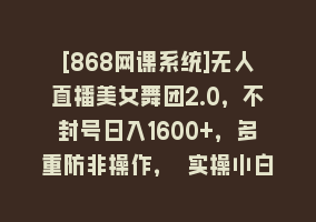 [868网课系统]无人直播美女舞团2.0，不封号日入1600+，多重防非操作， 实操小白可上手868网课-868网课系统868网课系统