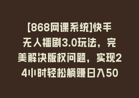 [868网课系统]快手无人播剧3.0玩法，完美解决版权问题，实现24小时轻松躺赚日入5000+868网课-868网课系统868网课系统