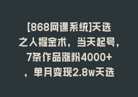 [868网课系统]天选之人掘金术，当天起号，7条作品涨粉4000+，单月变现2.8w天选之人掘…868网课-868网课系统868网课系统