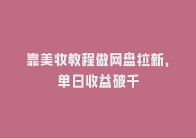 靠美妆教程做网盘拉新，单日收益破千868网课-868网课系统868网课系统