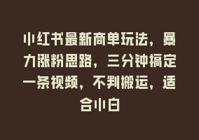 小红书最新商单玩法，暴力涨粉思路，三分钟搞定一条视频，不判搬运，适合小白868网课-868网课系统868网课系统