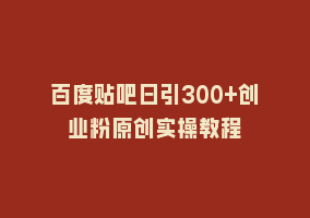 百度贴吧日引300+创业粉原创实操教程868网课-868网课系统868网课系统