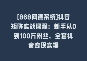 [868网课系统]抖音矩阵实战课程：新手从0到100万粉丝，全套抖音变现实操868网课-868网课系统868网课系统