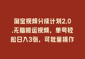 淘宝视频分成计划2.0.无脑搬运视频，单号轻松日入3张，可批量操作868网课-868网课系统868网课系统