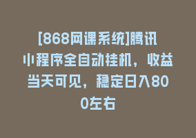 [868网课系统]腾讯小程序全自动挂机，收益当天可见，稳定日入800左右868网课-868网课系统868网课系统