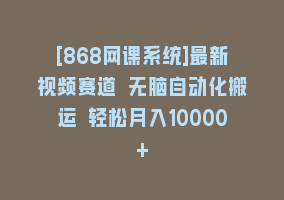 [868网课系统]最新视频赛道 无脑自动化搬运 轻松月入10000+868网课-868网课系统868网课系统