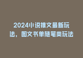 2024小说推文最新玩法，图文书单随笔类玩法868网课-868网课系统868网课系统