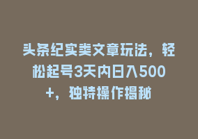 头条纪实类文章玩法，轻松起号3天内日入500+，独特操作揭秘868网课-868网课系统868网课系统