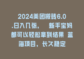 2024美团搬砖6.0.日入几张， 新手宝妈都可以轻松拿到结果 蓝海项目，长久稳定868网课-868网课系统868网课系统