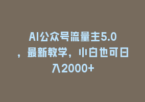 AI公众号流量主5.0，最新教学，小白也可日入2000+868网课-868网课系统868网课系统