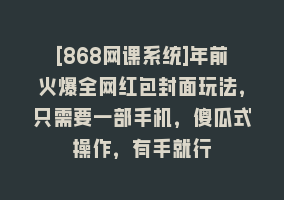 [868网课系统]年前火爆全网红包封面玩法，只需要一部手机，傻瓜式操作，有手就行868网课-868网课系统868网课系统