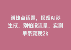 蹭热点话题，视频AI秒生成，别怕没流量，实测单条变现2k868网课-868网课系统868网课系统