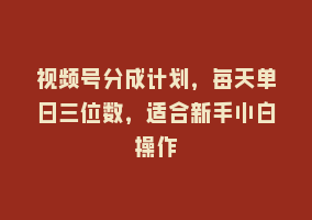 视频号分成计划，每天单日三位数，适合新手小白操作868网课-868网课系统868网课系统