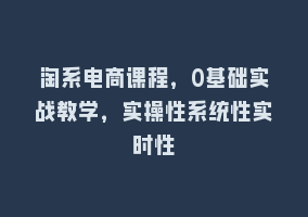 淘系电商课程，0基础实战教学，实操性系统性实时性868网课-868网课系统868网课系统