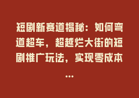 短剧新赛道揭秘：如何弯道超车，超越烂大街的短剧推广玩法，实现零成本…868网课-868网课系统868网课系统