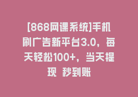 [868网课系统]手机刷广告新平台3.0，每天轻松100+，当天提现 秒到账868网课-868网课系统868网课系统