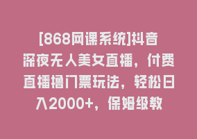 [868网课系统]抖音深夜无人美女直播，付费直播撸门票玩法，轻松日入2000+，保姆级教程868网课-868网课系统868网课系统