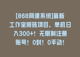 [868网课系统]最新工作室搬砖项目，单机日入300+！无限制注册账号！0封！0手动！868网课-868网课系统868网课系统